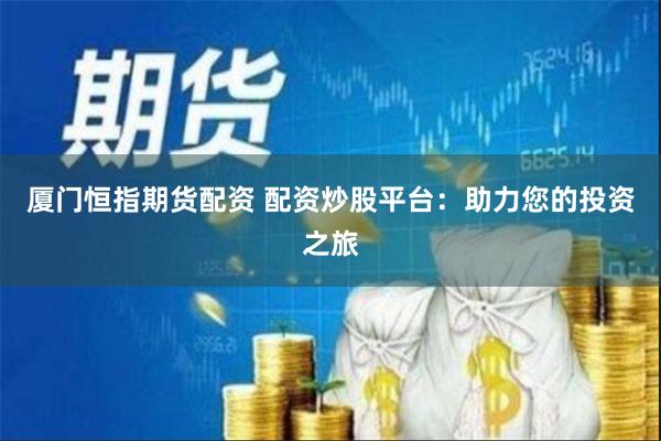 厦门恒指期货配资 配资炒股平台：助力您的投资之旅
