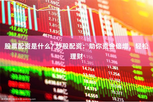 股票配资是什么? 炒股配资：助你资金倍增，轻松理财