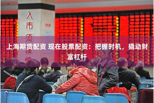 上海期货配资 现在股票配资：把握时机，撬动财富杠杆
