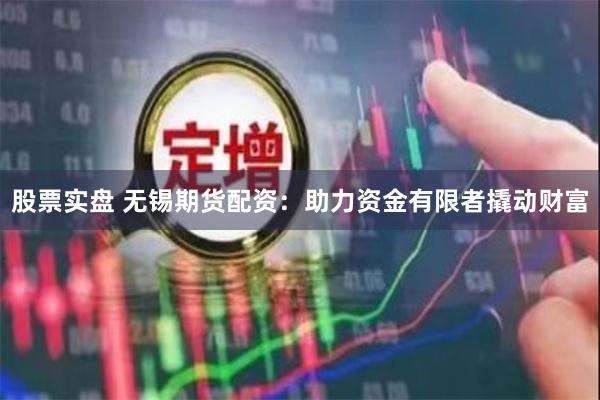 股票实盘 无锡期货配资：助力资金有限者撬动财富