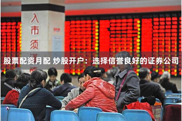 股票配资月配 炒股开户：选择信誉良好的证券公司