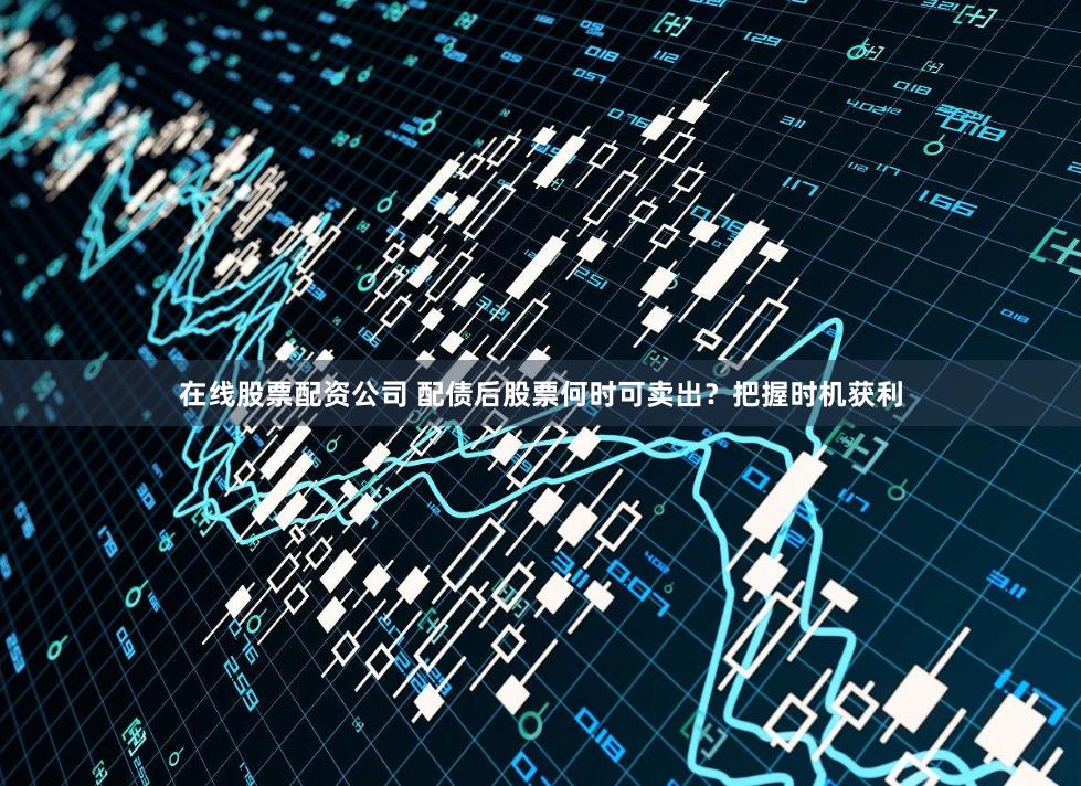 在线股票配资公司 配债后股票何时可卖出？把握时机获利