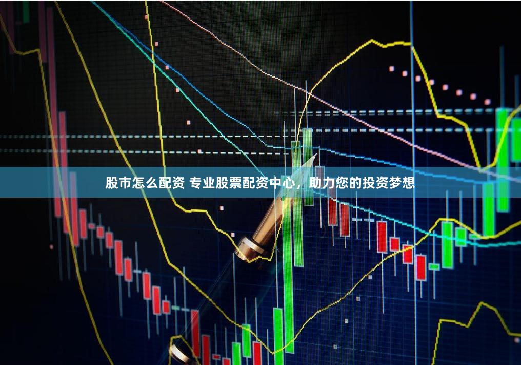 股市怎么配资 专业股票配资中心，助力您的投资梦想