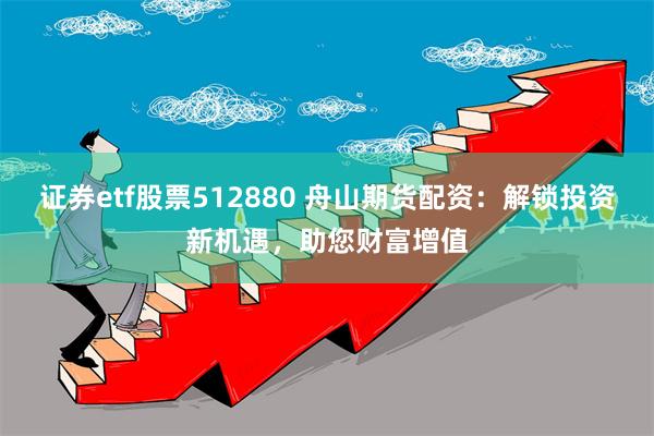 证券etf股票512880 舟山期货配资：解锁投资新机遇，助您财富增值