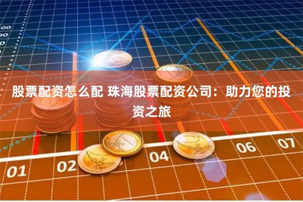 股票配资怎么配 珠海股票配资公司：助力您的投资之旅