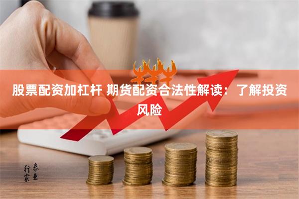 股票配资加杠杆 期货配资合法性解读：了解投资风险