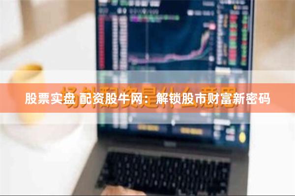 股票实盘 配资股牛网：解锁股市财富新密码