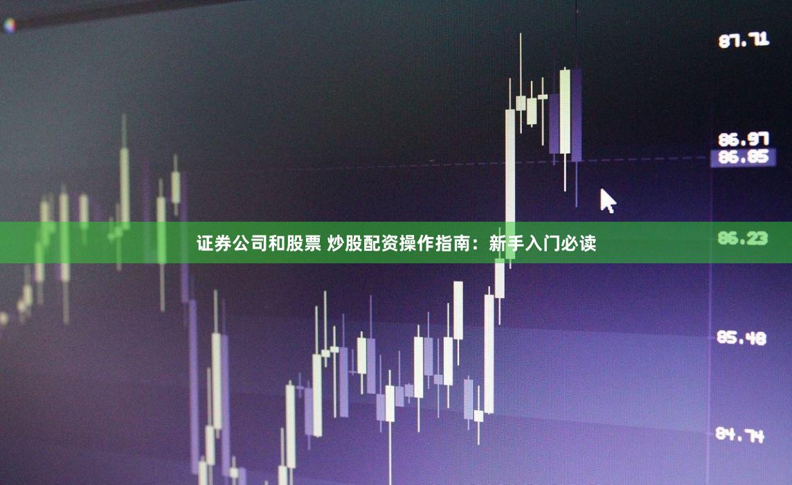证券公司和股票 炒股配资操作指南：新手入门必读