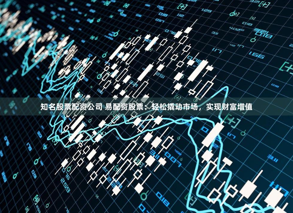 知名股票配资公司 易配资股票：轻松撬动市场，实现财富增值