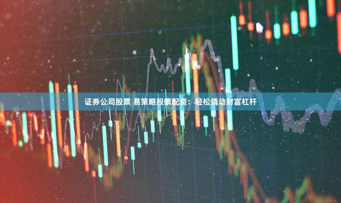 证券公司股票 易策略股票配资：轻松撬动财富杠杆