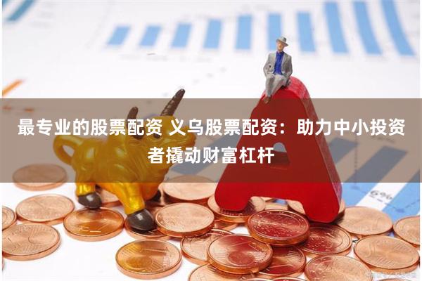 最专业的股票配资 义乌股票配资：助力中小投资者撬动财富杠杆
