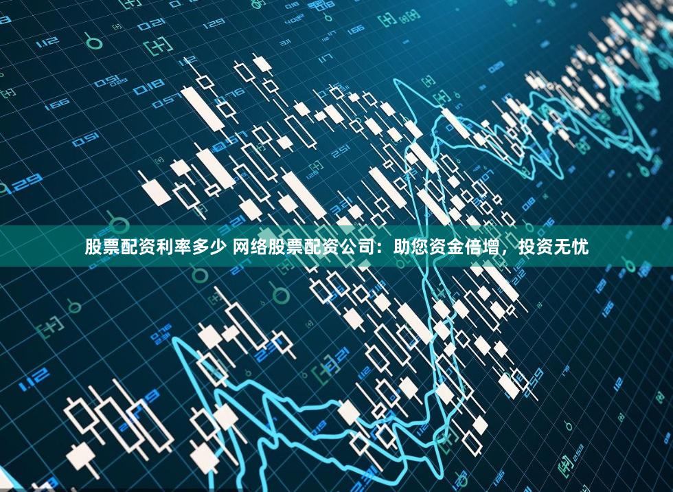 股票配资利率多少 网络股票配资公司：助您资金倍增，投资无忧