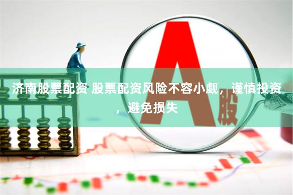 济南股票配资 股票配资风险不容小觑，谨慎投资，避免损失