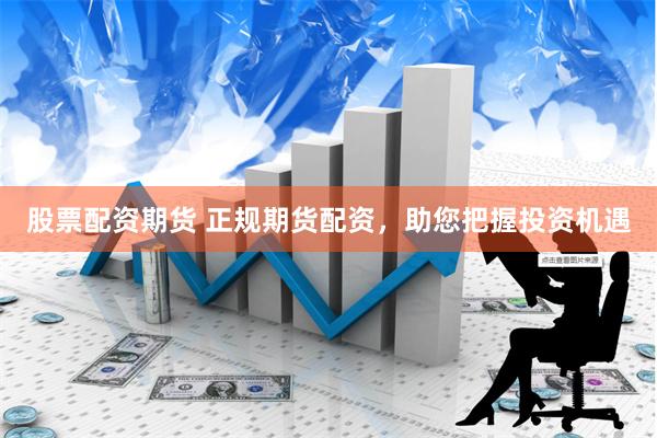 股票配资期货 正规期货配资，助您把握投资机遇