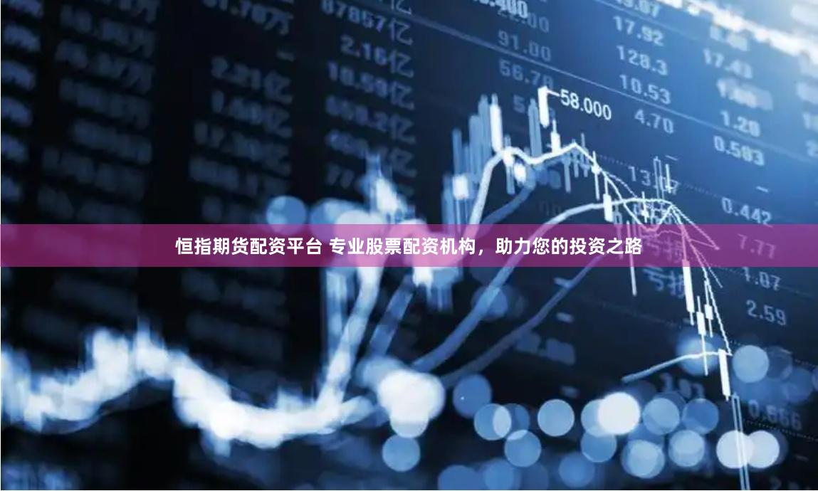 恒指期货配资平台 专业股票配资机构，助力您的投资之路