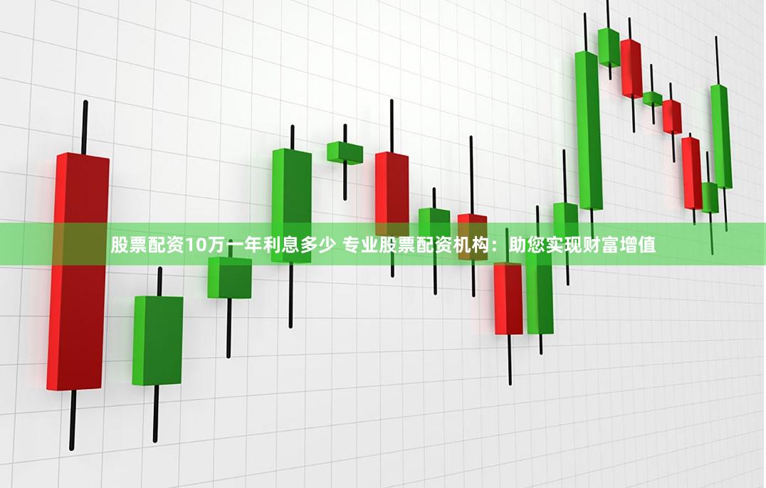 股票配资10万一年利息多少 专业股票配资机构：助您实现财富增值