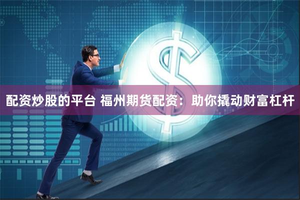 配资炒股的平台 福州期货配资：助你撬动财富杠杆