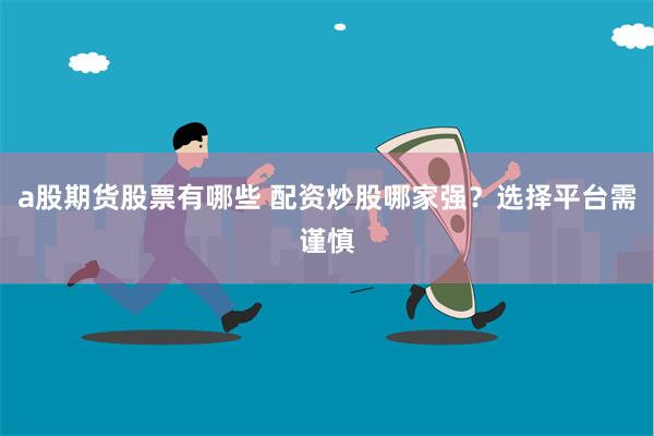 a股期货股票有哪些 配资炒股哪家强？选择平台需谨慎