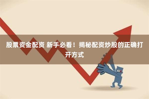 股票资金配资 新手必看！揭秘配资炒股的正确打开方式