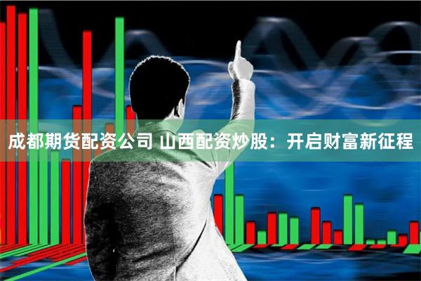 成都期货配资公司 山西配资炒股：开启财富新征程