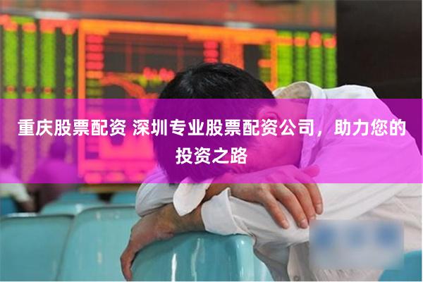 重庆股票配资 深圳专业股票配资公司，助力您的投资之路