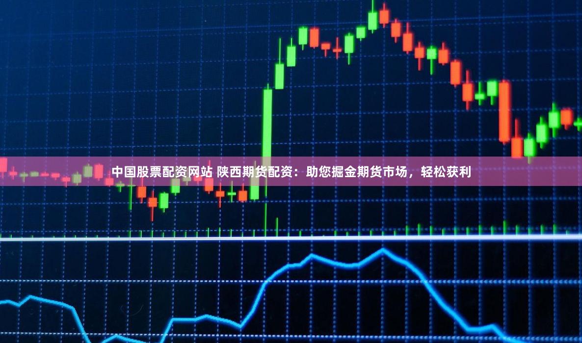 中国股票配资网站 陕西期货配资：助您掘金期货市场，轻松获利