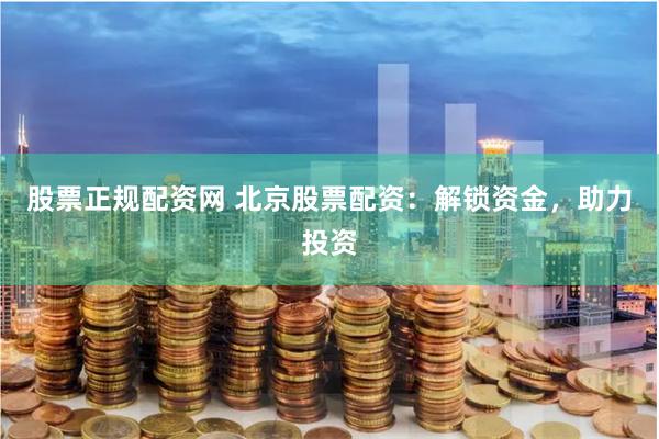 股票正规配资网 北京股票配资：解锁资金，助力投资