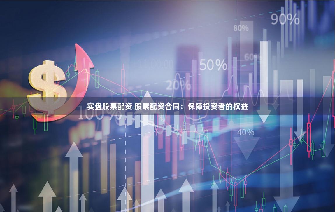 实盘股票配资 股票配资合同：保障投资者的权益