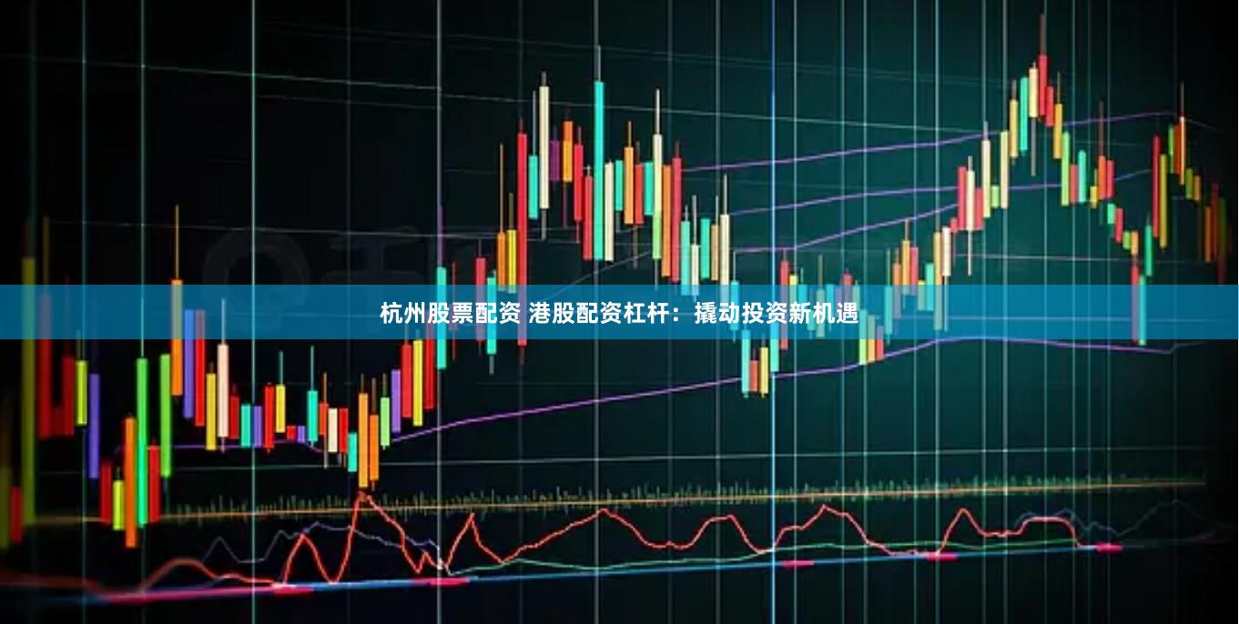 杭州股票配资 港股配资杠杆：撬动投资新机遇