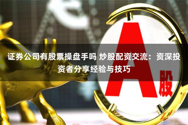 证券公司有股票操盘手吗 炒股配资交流：资深投资者分享经验与技巧