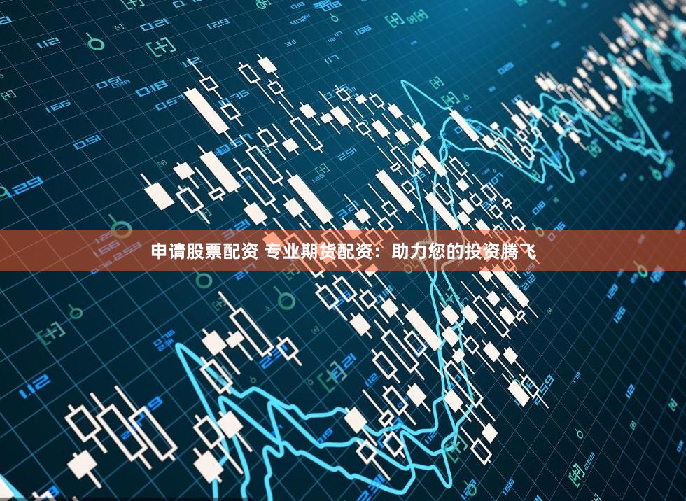 申请股票配资 专业期货配资：助力您的投资腾飞