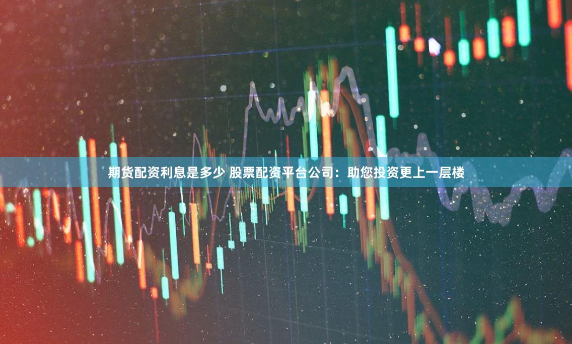 期货配资利息是多少 股票配资平台公司：助您投资更上一层楼