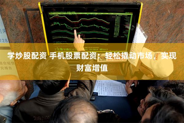 学炒股配资 手机股票配资：轻松撬动市场，实现财富增值