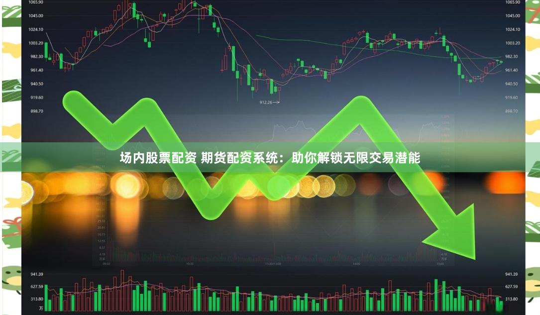 场内股票配资 期货配资系统：助你解锁无限交易潜能