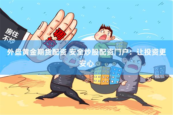 外盘黄金期货配资 安全炒股配资门户：让投资更安心