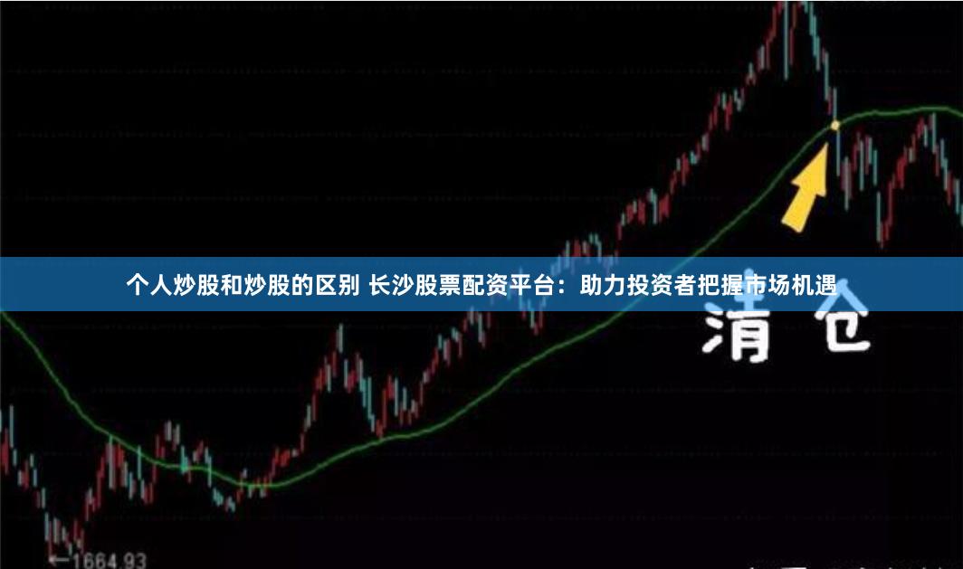 个人炒股和炒股的区别 长沙股票配资平台：助力投资者把握市场机遇