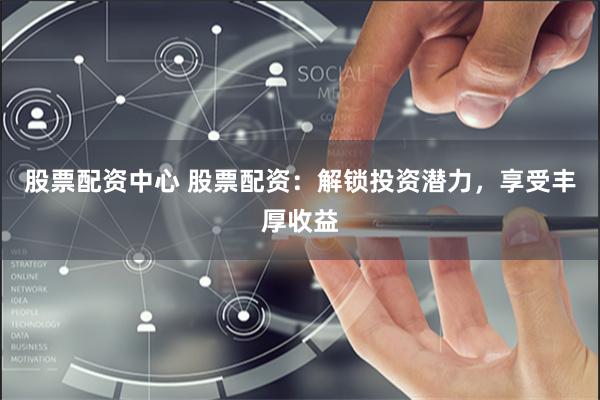股票配资中心 股票配资：解锁投资潜力，享受丰厚收益