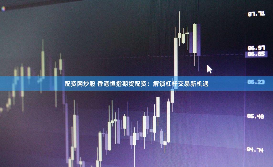 配资网炒股 香港恒指期货配资：解锁杠杆交易新机遇