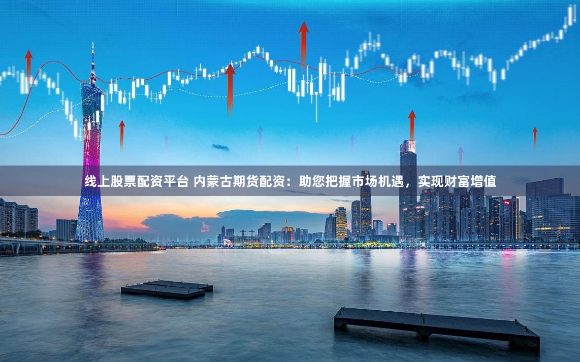 线上股票配资平台 内蒙古期货配资：助您把握市场机遇，实现财富增值