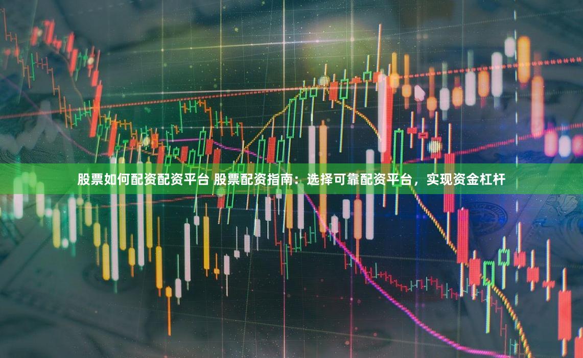 股票如何配资配资平台 股票配资指南：选择可靠配资平台，实现资金杠杆