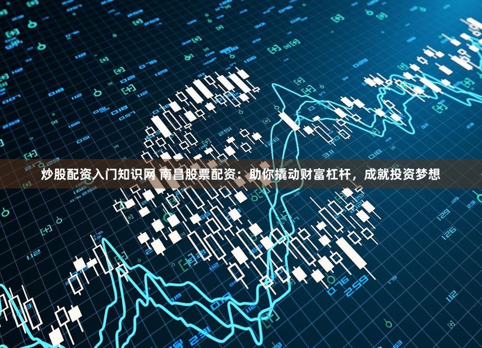 炒股配资入门知识网 南昌股票配资：助你撬动财富杠杆，成就投资梦想