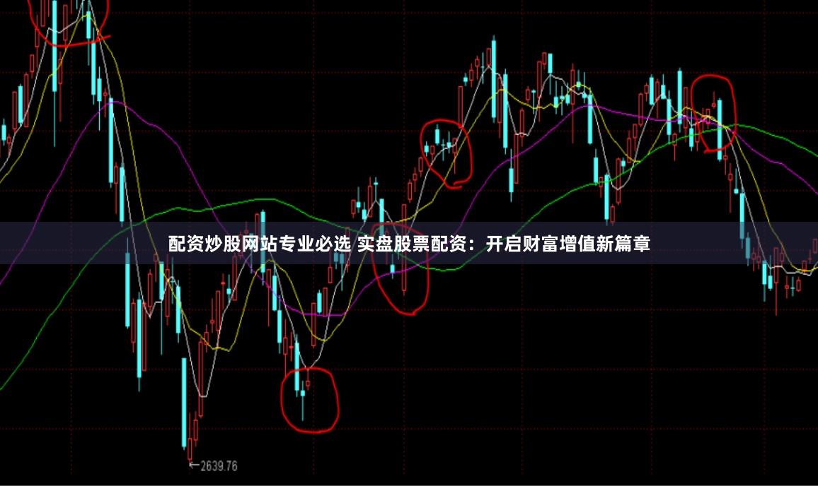 配资炒股网站专业必选 实盘股票配资：开启财富增值新篇章