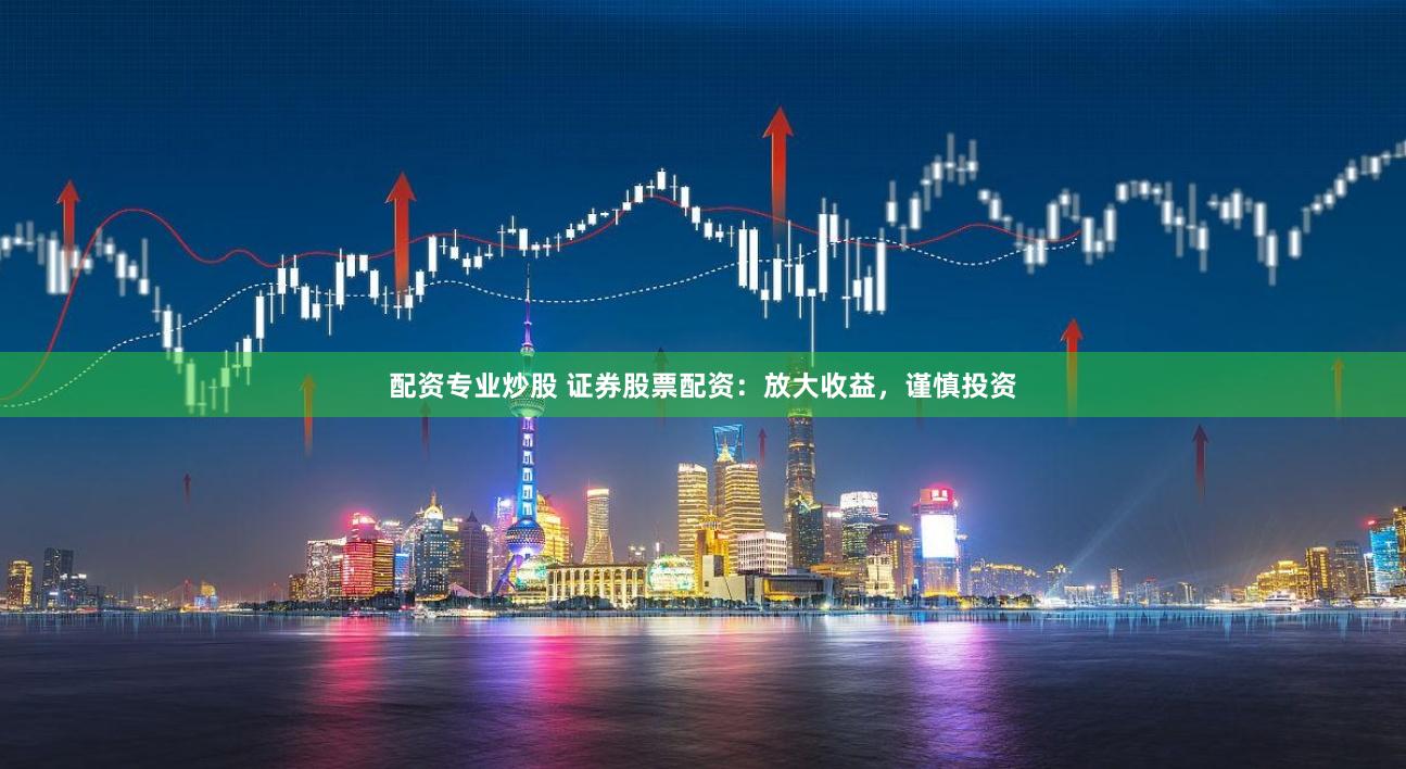 配资专业炒股 证券股票配资：放大收益，谨慎投资