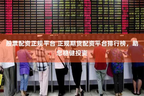 股票配资正规平台 正规期货配资平台排行榜，助您稳健投资