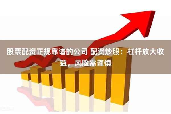 股票配资正规靠谱的公司 配资炒股：杠杆放大收益，风险需谨慎
