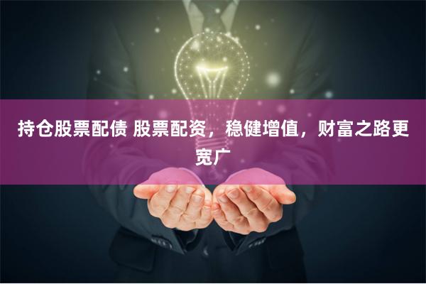 持仓股票配债 股票配资，稳健增值，财富之路更宽广