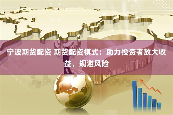 宁波期货配资 期货配资模式：助力投资者放大收益，规避风险