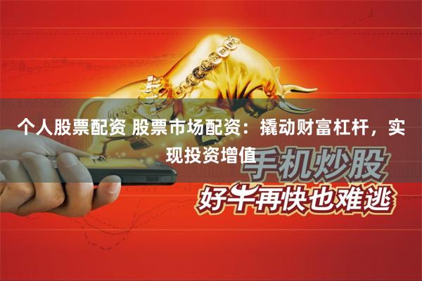 个人股票配资 股票市场配资：撬动财富杠杆，实现投资增值