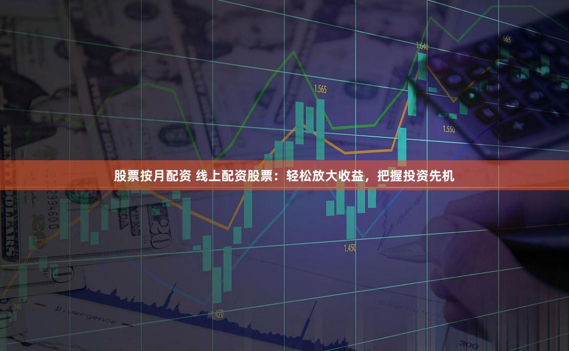股票按月配资 线上配资股票：轻松放大收益，把握投资先机