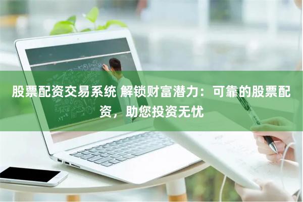 股票配资交易系统 解锁财富潜力：可靠的股票配资，助您投资无忧